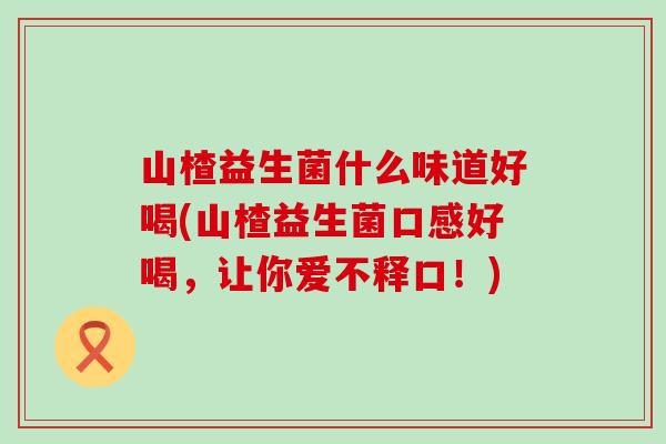山楂益生菌什么味道好喝(山楂益生菌口感好喝，让你爱不释口！)