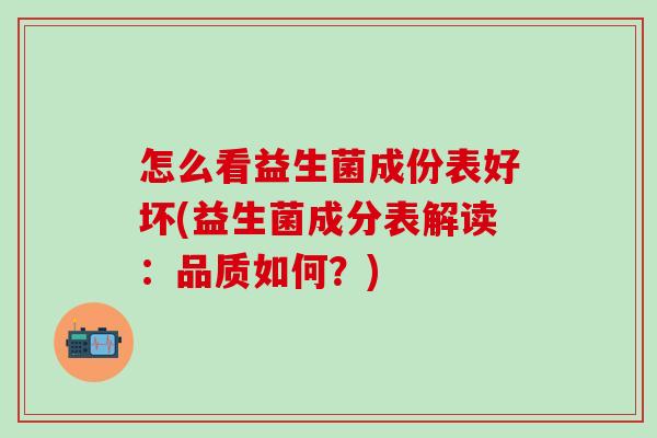 怎么看益生菌成份表好坏(益生菌成分表解读：品质如何？)