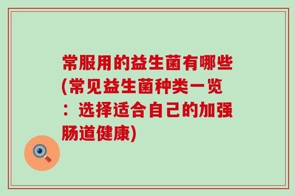 常服用的益生菌有哪些(常见益生菌种类一览：选择适合自己的加强肠道健康)