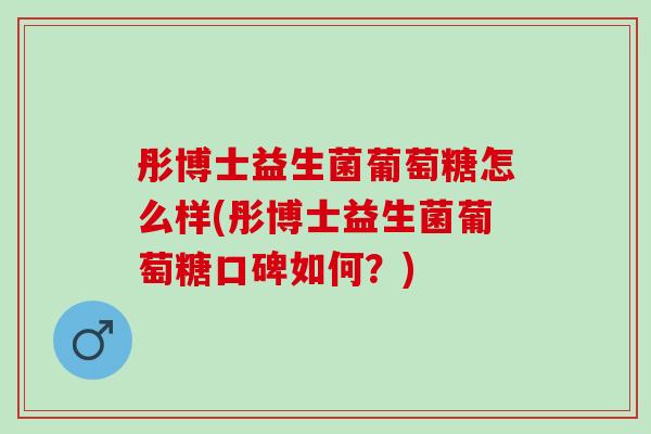 彤博士益生菌葡萄糖怎么样(彤博士益生菌葡萄糖口碑如何？)