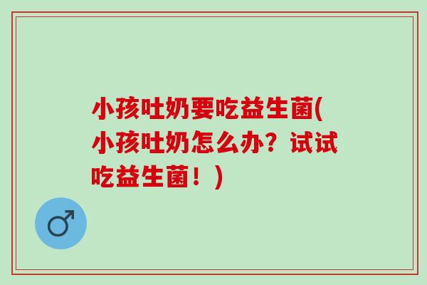 小孩吐奶要吃益生菌(小孩吐奶怎么办？试试吃益生菌！)
