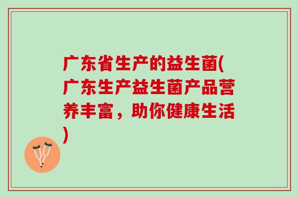 广东省生产的益生菌(广东生产益生菌产品营养丰富,助你健康生活) 广东省生产的益生菌(广东生产益生菌产品营养丰富,助你健康生活)