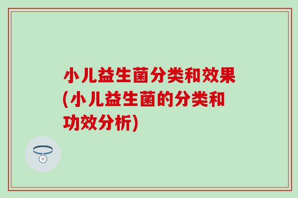 小儿益生菌分类和效果(小儿益生菌的分类和功效分析)