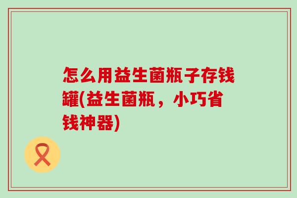 怎么用益生菌瓶子存钱罐(益生菌瓶，小巧省钱神器)
