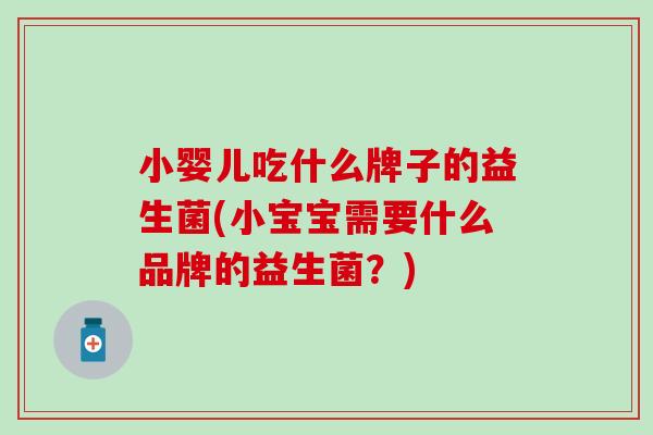 小婴儿吃什么牌子的益生菌(小宝宝需要什么品牌的益生菌？)