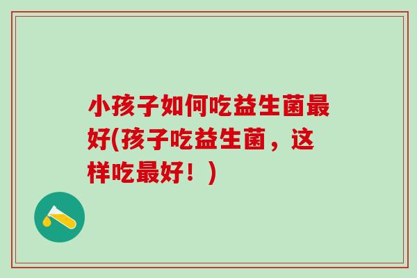 小孩子如何吃益生菌最好(孩子吃益生菌，这样吃最好！)