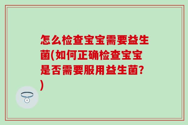 怎么检查宝宝需要益生菌(如何正确检查宝宝是否需要服用益生菌?) 怎么检查宝宝需要益生菌(如何正确检查宝宝是否需要服用益生菌?)