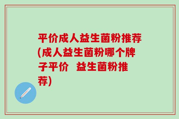 平价成人益生菌粉推荐(成人益生菌粉哪个牌子平价  益生菌粉推荐)
