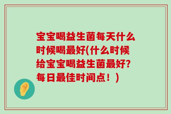 宝宝喝益生菌每天什么时候喝最好(什么时候给宝宝喝益生菌最好？每日最佳时间点！)