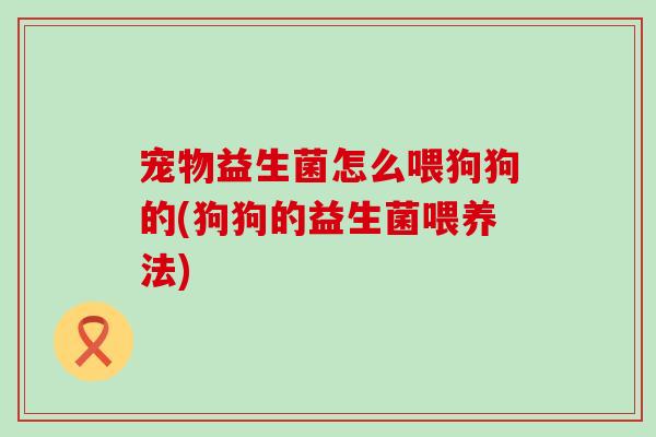 宠物益生菌怎么喂狗狗的(狗狗的益生菌喂养法)