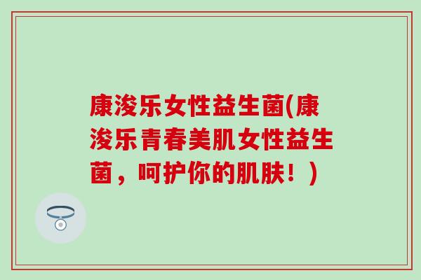 康浚乐女性益生菌(康浚乐青春美肌女性益生菌，呵护你的肌肤！)