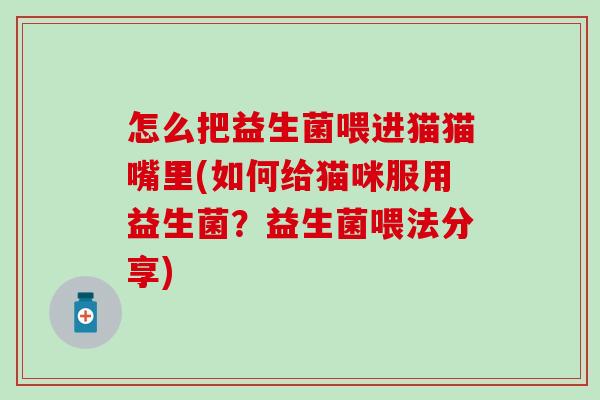 怎么把益生菌喂进猫猫嘴里(如何给猫咪服用益生菌?益生菌喂法分享) 怎么把益生菌喂进猫猫嘴里(如何给猫咪服用益生菌?益生菌喂法分享)
