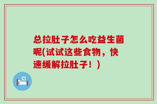 总拉肚子怎么吃益生菌呢(试试这些食物，快速缓解拉肚子！)