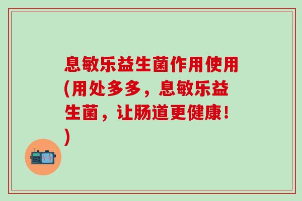 息敏乐益生菌作用使用(用处多多，息敏乐益生菌，让肠道更健康！)