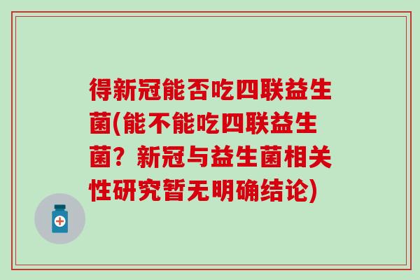 得新冠能否吃四联益生菌(能不能吃四联益生菌？新冠与益生菌相关性研究暂无明确结论)