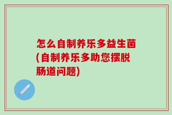 怎么自制养乐多益生菌(自制养乐多助您摆脱肠道问题)