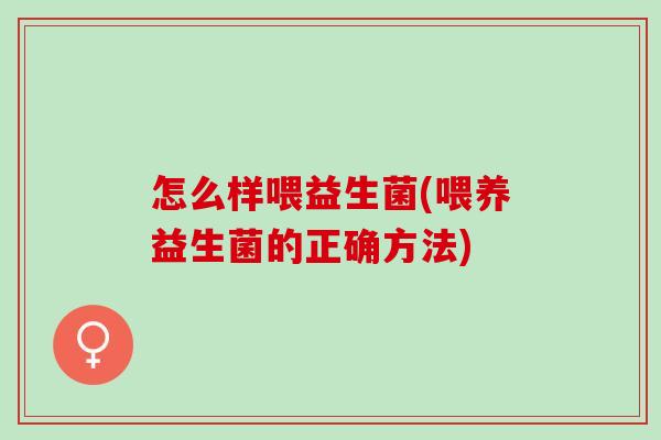 怎么样喂益生菌(喂养益生菌的正确方法)