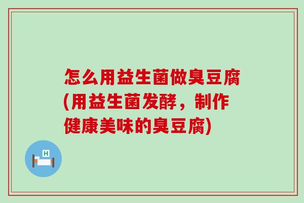 怎么用益生菌做臭豆腐(用益生菌发酵，制作健康美味的臭豆腐)