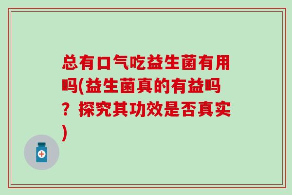 总有口气吃益生菌有用吗(益生菌真的有益吗？探究其功效是否真实)