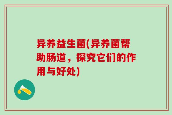 异养益生菌(异养菌帮助肠道，探究它们的作用与好处)