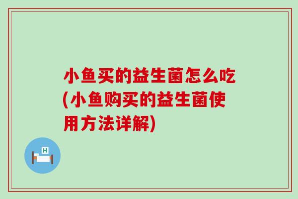 小鱼买的益生菌怎么吃(小鱼购买的益生菌使用方法详解)