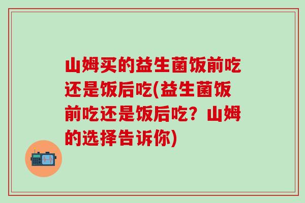 山姆买的益生菌饭前吃还是饭后吃(益生菌饭前吃还是饭后吃？山姆的选择告诉你)