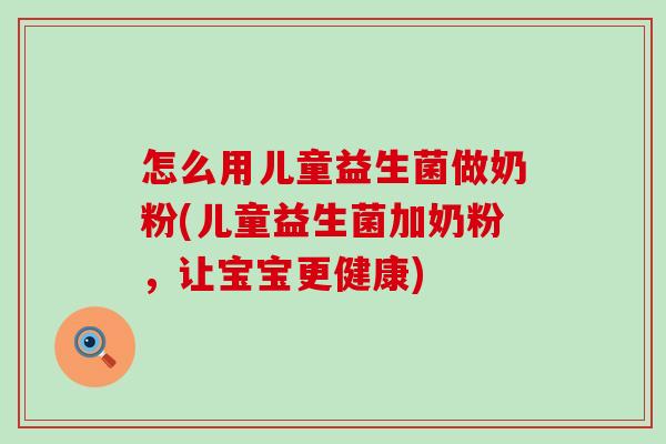 怎么用儿童益生菌做奶粉(儿童益生菌加奶粉，让宝宝更健康)