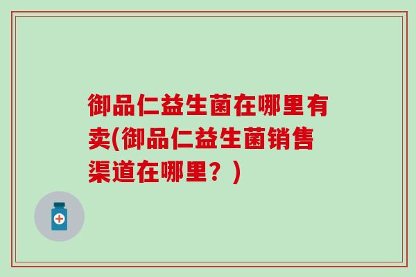 御品仁益生菌在哪里有卖(御品仁益生菌销售渠道在哪里？)