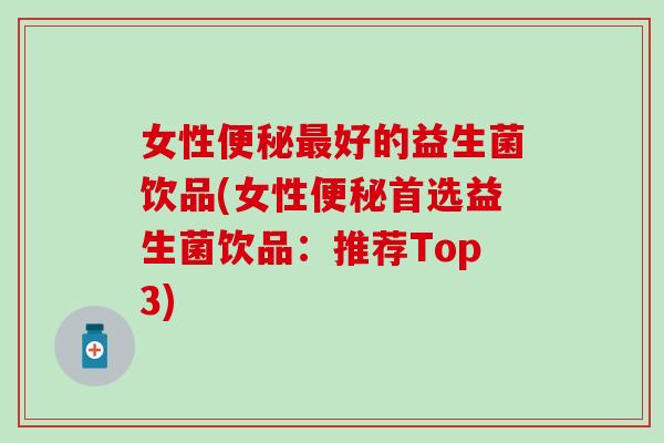 女性便秘最好的益生菌饮品(女性便秘首选益生菌饮品：推荐Top3)