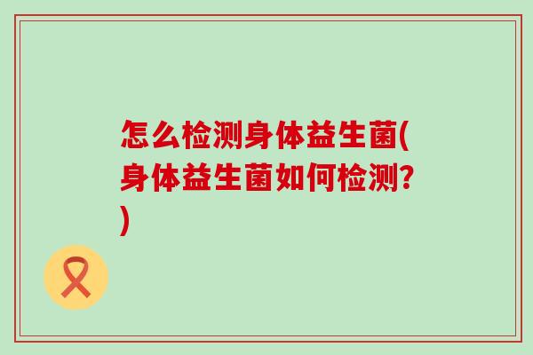 怎么检测身体益生菌(身体益生菌如何检测？)