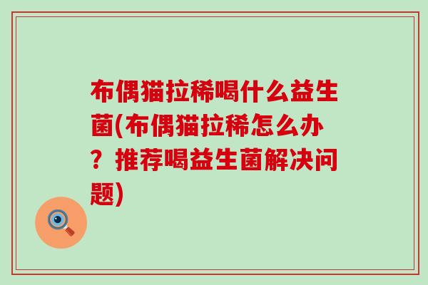 布偶猫拉稀喝什么益生菌(布偶猫拉稀怎么办？推荐喝益生菌解决问题)