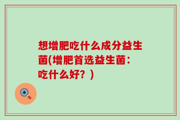 想增肥吃什么成分益生菌(增肥首选益生菌：吃什么好？)