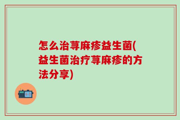 怎么治荨麻疹益生菌(益生菌治疗荨麻疹的方法分享)