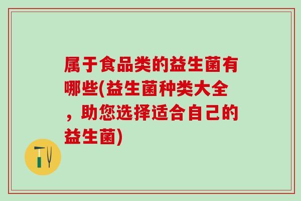 属于食品类的益生菌有哪些(益生菌种类大全，助您选择适合自己的益生菌)