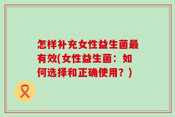 怎样补充女性益生菌最有效(女性益生菌：如何选择和正确使用？)