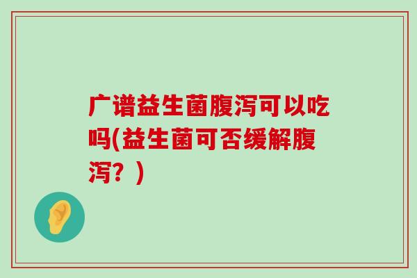 广谱益生菌腹泻可以吃吗(益生菌可否缓解腹泻？)