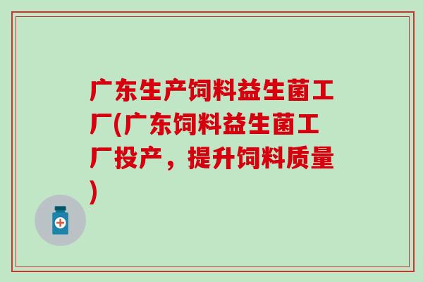 广东生产饲料益生菌工厂(广东饲料益生菌工厂投产，提升饲料质量)