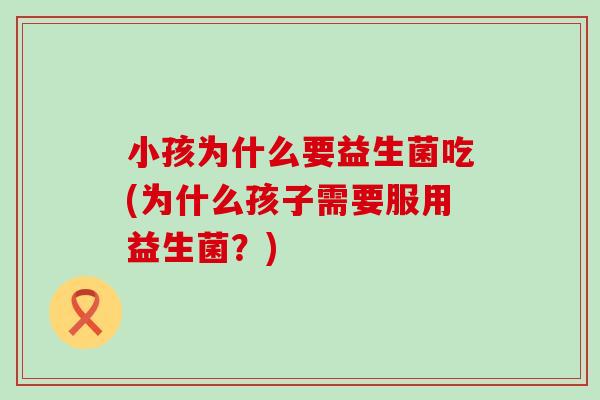 小孩为什么要益生菌吃(为什么孩子需要服用益生菌？)