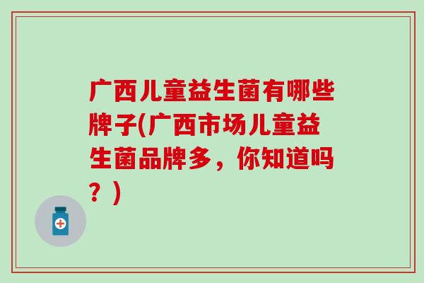 广西儿童益生菌有哪些牌子(广西市场儿童益生菌品牌多，你知道吗？)