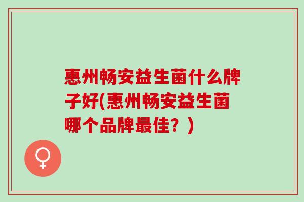 惠州畅安益生菌什么牌子好(惠州畅安益生菌哪个品牌佳？)