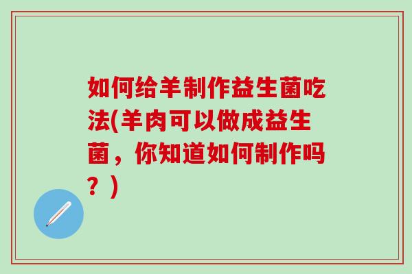 如何给羊制作益生菌吃法(羊肉可以做成益生菌，你知道如何制作吗？)