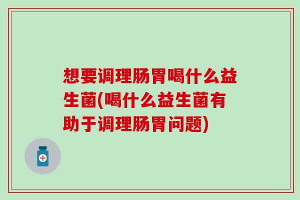 想要调理肠胃喝什么益生菌(喝什么益生菌有助于调理肠胃问题)