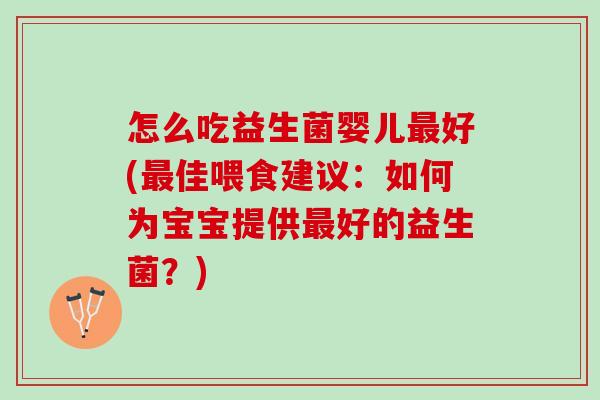 怎么吃益生菌婴儿最好(最佳喂食建议：如何为宝宝提供最好的益生菌？)