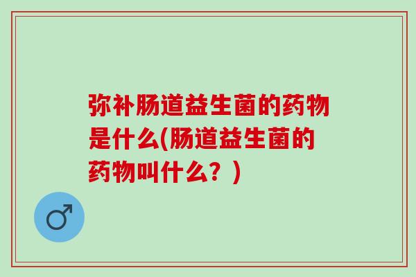 弥补肠道益生菌的药物是什么(肠道益生菌的药物叫什么？)