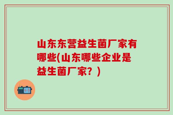 山东东营益生菌厂家有哪些(山东哪些企业是益生菌厂家？)