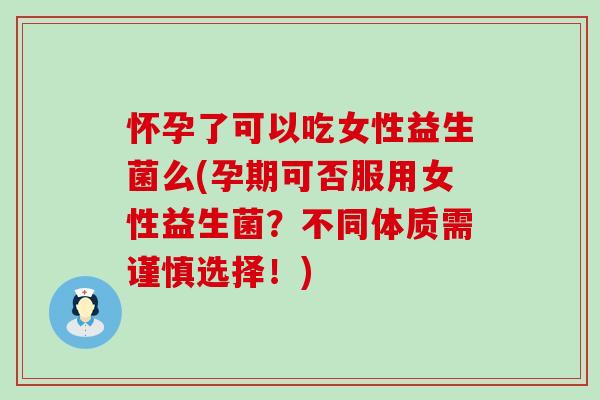 怀孕了可以吃女性益生菌么(孕期可否服用女性益生菌?不同体质需谨慎选择!) 怀孕了可以吃女性益生菌么(孕期可否服用女性益生菌?不同体质需谨慎选择!)