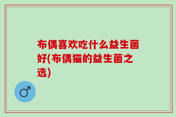 布偶喜欢吃什么益生菌好(布偶猫的益生菌之选)