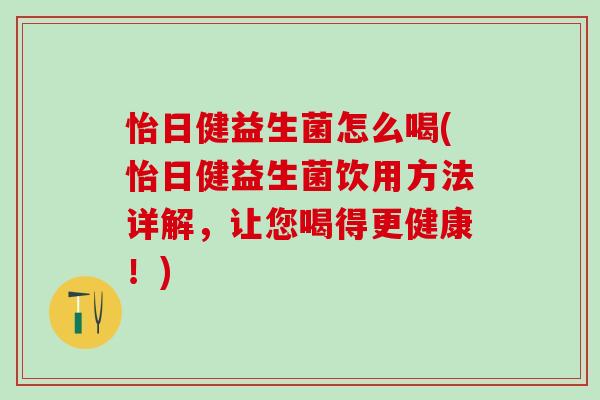 怡日健益生菌怎么喝(怡日健益生菌饮用方法详解，让您喝得更健康！)