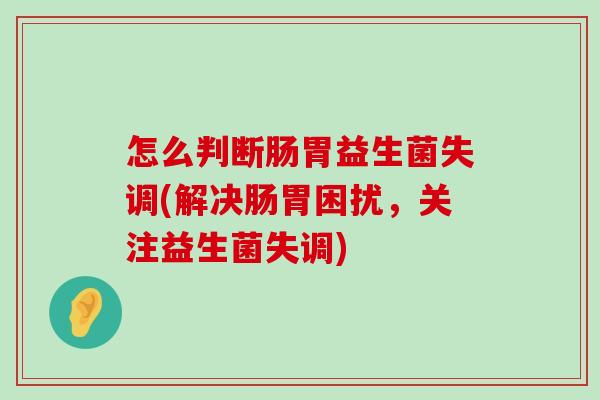 怎么判断肠胃益生菌失调(解决肠胃困扰，关注益生菌失调)