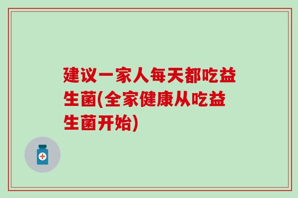 建议一家人每天都吃益生菌(全家健康从吃益生菌开始)